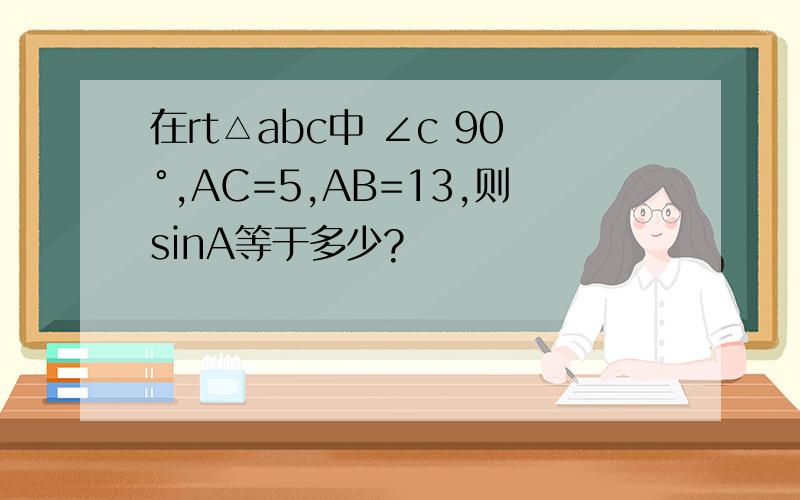 在rt△abc中 ∠c 90°,AC=5,AB=13,则sinA等于多少?