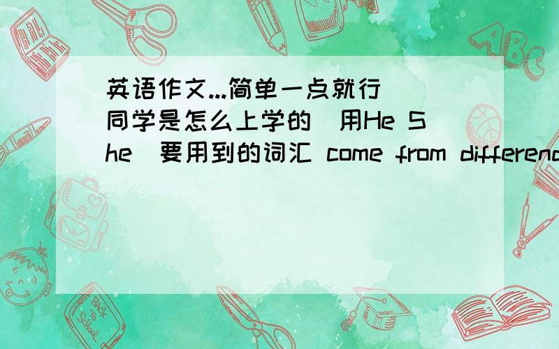 英语作文...简单一点就行 同学是怎么上学的（用He She）要用到的词汇 come from differend places,some of them take buses,on foot,by bike,in a parent's car