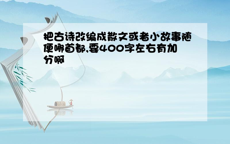 把古诗改编成散文或者小故事随便哪首都,要400字左右有加分啊