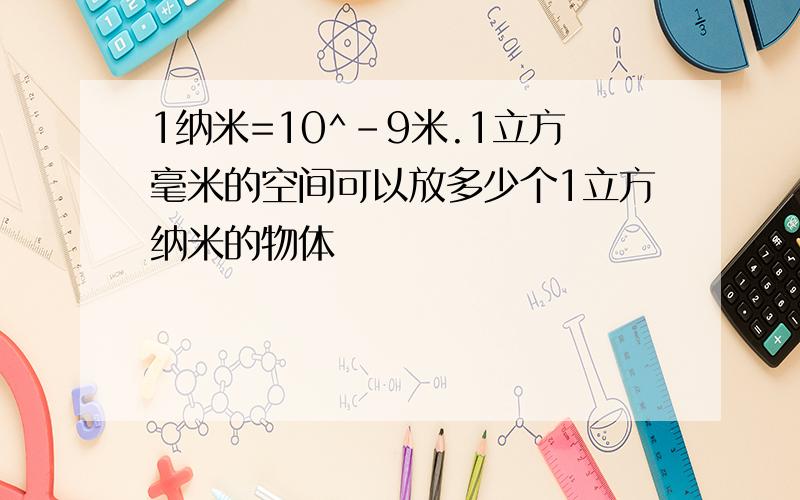 1纳米=10^-9米.1立方毫米的空间可以放多少个1立方纳米的物体