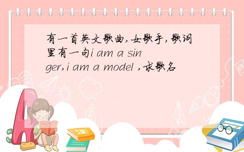 有一首英文歌曲,女歌手,歌词里有一句i am a singer,i am a model ,求歌名