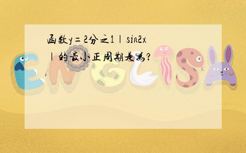 函数y=2分之1｜sin2x｜的最小正周期是为?