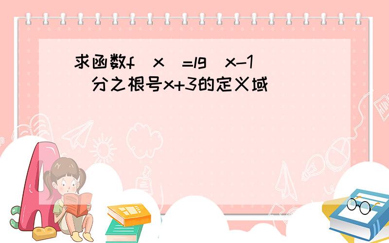 求函数f(x)=lg(x-1)分之根号x+3的定义域