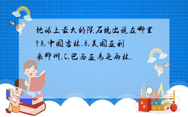 地球上最大的陨石坑出现在哪里?A,中国吉林.B,美国亚利桑那州.C,巴西亚马逊雨林.