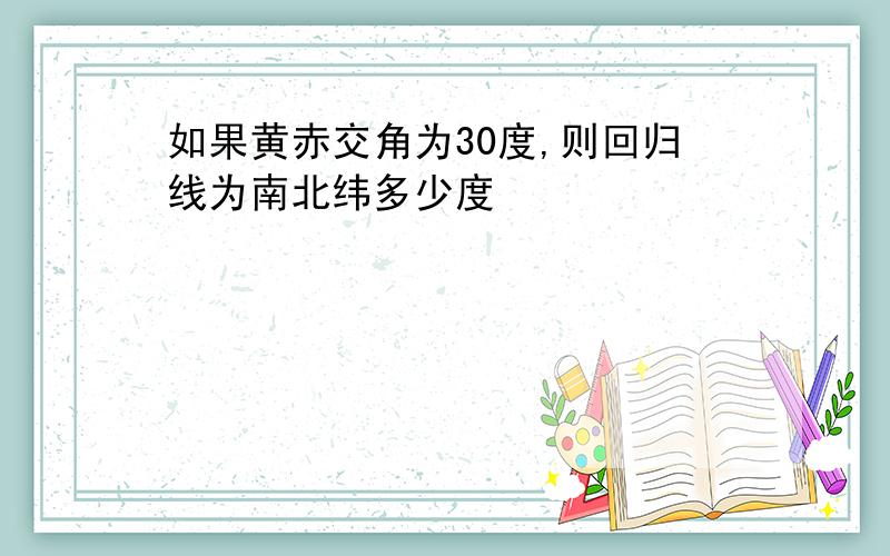 如果黄赤交角为30度,则回归线为南北纬多少度