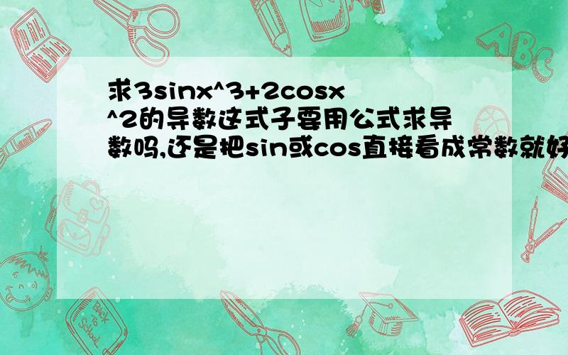 求3sinx^3+2cosx^2的导数这式子要用公式求导数吗,还是把sin或cos直接看成常数就好了,我在一个网站上看到老师把这个式子的sin和cos直接看成常数来求导,求有经验的高手回答不好意思,我打错了,