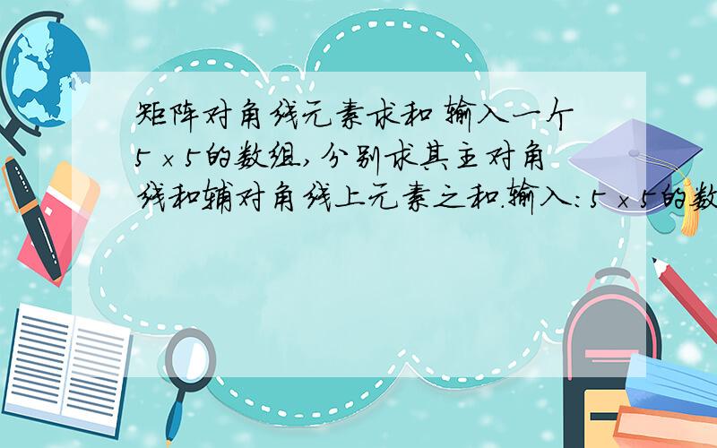 矩阵对角线元素求和 输入一个5×5的数组,分别求其主对角线和辅对角线上元素之和.输入：5×5的数组 输出：主对角线和辅对角线上元素之和 输入样例：1 2 3 4 5 6 7 8 9 10 11 12 13 14 15 16 17 18 19 20