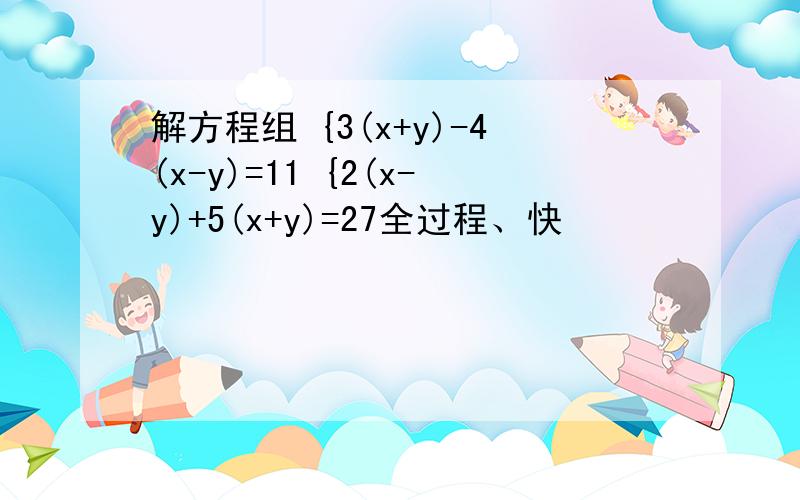 解方程组 {3(x+y)-4(x-y)=11 {2(x-y)+5(x+y)=27全过程、快