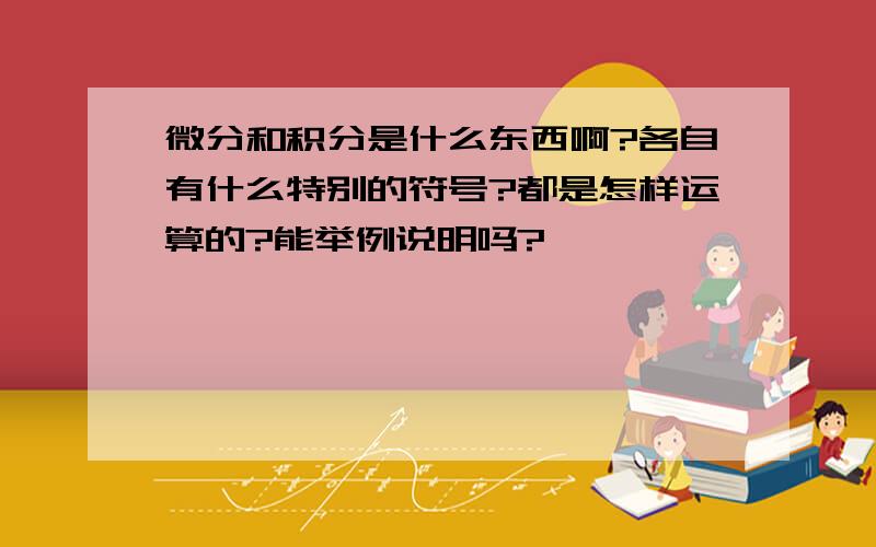 微分和积分是什么东西啊?各自有什么特别的符号?都是怎样运算的?能举例说明吗?