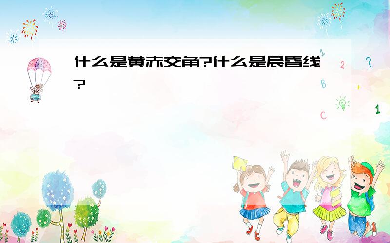 什么是黄赤交角?什么是晨昏线?