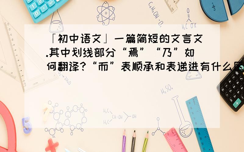 「初中语文」一篇简短的文言文.其中划线部分“焉”“乃”如何翻译?“而”表顺承和表递进有什么区别?求权威解答,