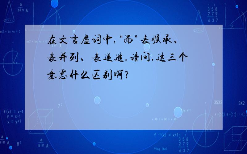 在文言虚词中,“而”表顺承、表并列、表递进.请问,这三个意思什么区别啊?