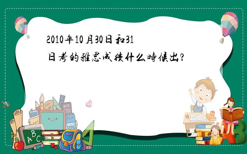 2010年10月30日和31日考的雅思成绩什么时候出?