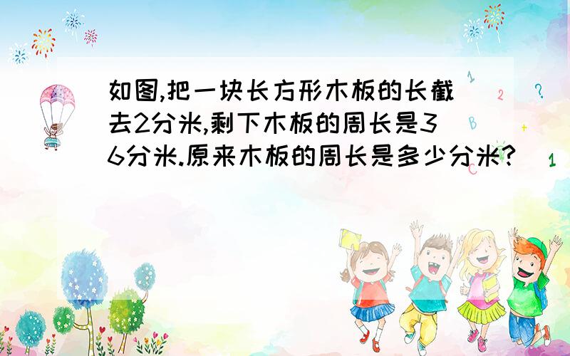 如图,把一块长方形木板的长截去2分米,剩下木板的周长是36分米.原来木板的周长是多少分米?