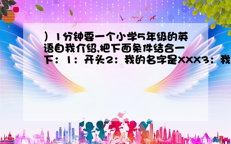 ）1分钟要一个小学5年级的英语自我介绍,把下面条件结合一下：1：开头2：我的名字是XXX3：我喜欢踢足球,看书（补充一下2后面：我的年龄是10岁,我在XXX学校上学）4：我希望长大是个科学家