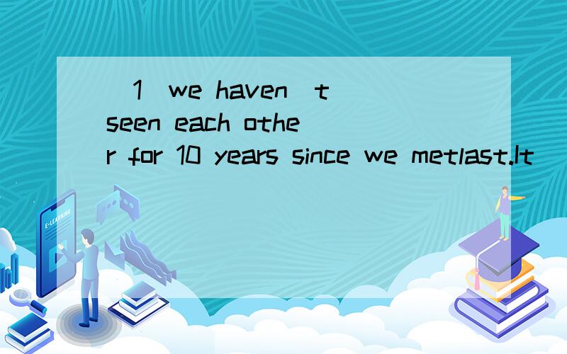 （1）we haven`t seen each other for 10 years since we metlast.It _____ _______ ______ since we met last.（句型转换）（2）he decided to be a vet after he graduated from school.he _____ ____ _____ ____ to be a vet after he graduated from scho