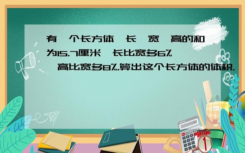 有一个长方体,长,宽,高的和为15.7厘米,长比宽多6%,高比宽多8%.算出这个长方体的体积.