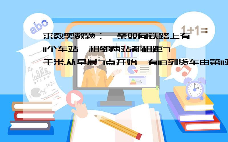 求教奥数题：一条双向铁路上有11个车站,相邻两站都相距7千米.从早晨7点开始,有18列货车由第11站顺次发出,每隔5分钟发一列,都驶向第一站,速度都是每小时60千米.早晨8点,由第一站发出一列