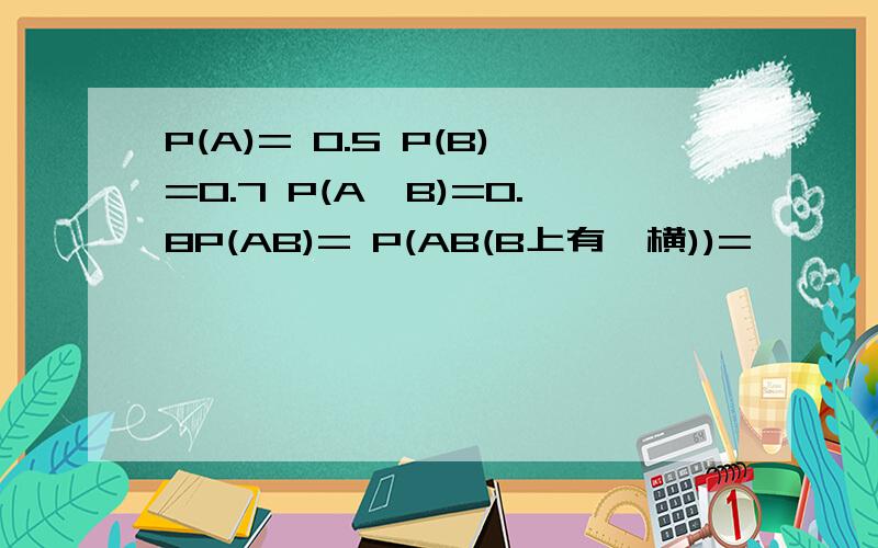 P(A)= 0.5 P(B)=0.7 P(A∪B)=0.8P(AB)= P(AB(B上有一横))=