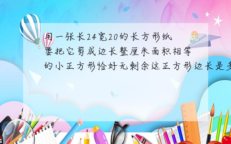 用一张长24宽20的长方形纸要把它剪成边长整厘米面积相等的小正方形恰好无剩余这正方形边长是多少厘米最好有算式