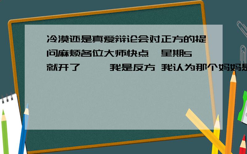 冷漠还是真爱辩论会对正方的提问麻烦各位大师快点  星期5就开了 ,  我是反方 我认为那个妈妈是冷漠,  怎么向正方提问  还有说辞  观点