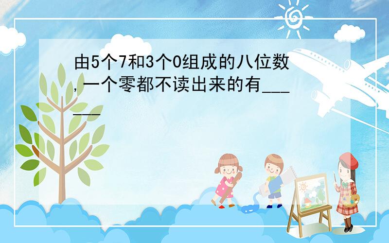 由5个7和3个0组成的八位数,一个零都不读出来的有______