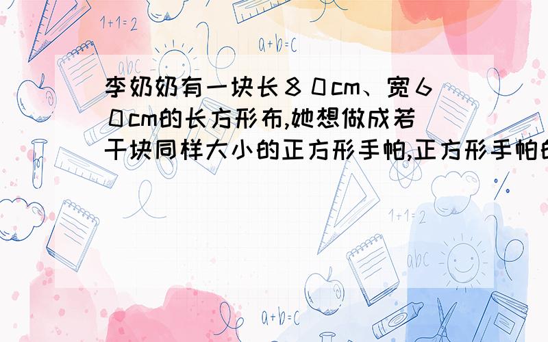 李奶奶有一块长８０cm、宽６０cm的长方形布,她想做成若干块同样大小的正方形手帕,正方形手帕的边长最长是几厘米?