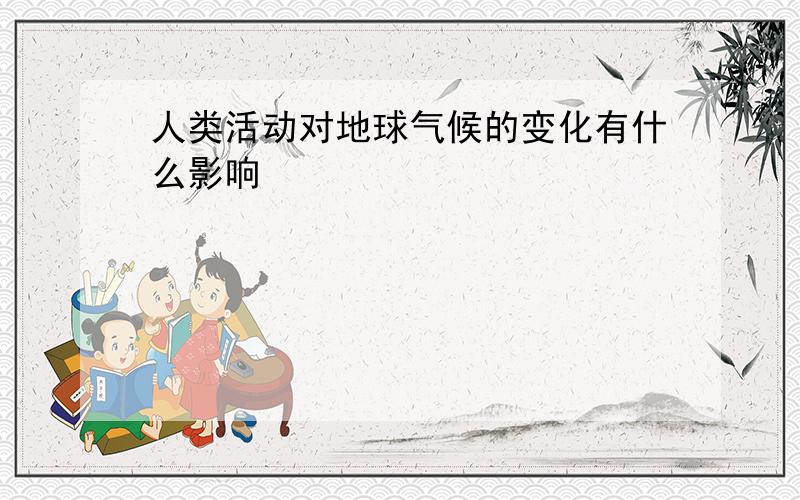 人类活动对地球气候的变化有什么影响