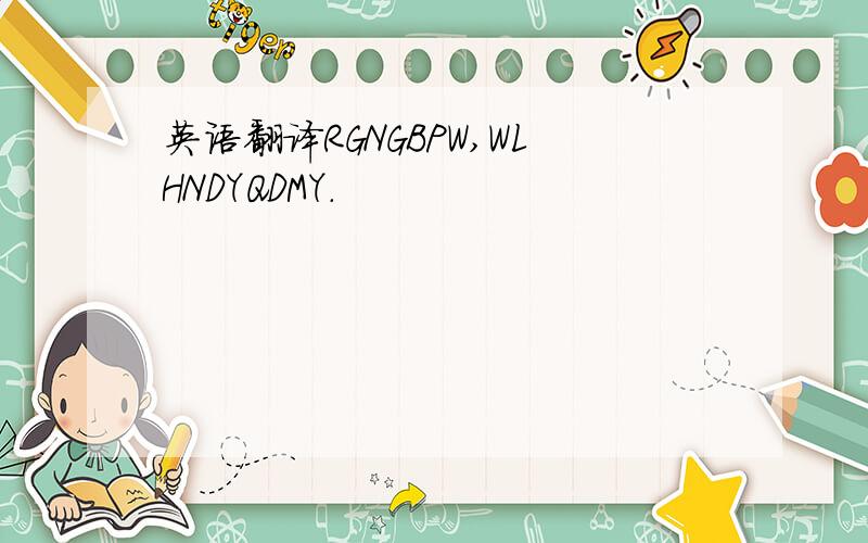 英语翻译RGNGBPW,WLHNDYQDMY.