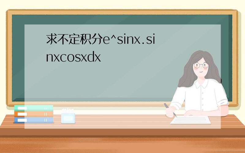 求不定积分e^sinx.sinxcosxdx