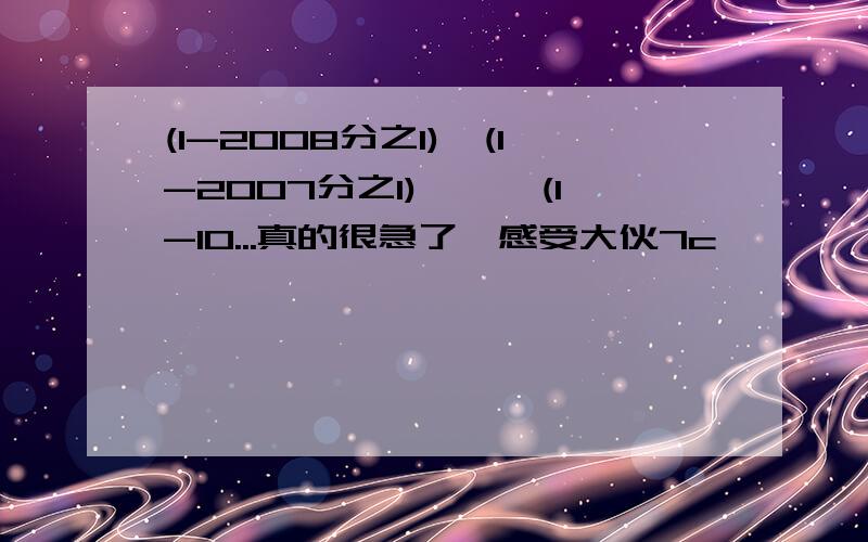 (1-2008分之1)×(1-2007分之1)×…×(1-10...真的很急了,感受大伙7c