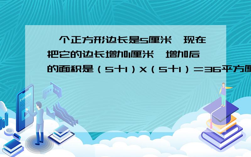 一个正方形边长是5厘米,现在把它的边长增加I厘米,增加后的面积是（5十1）X（5十1）＝36平方厘米对吗?