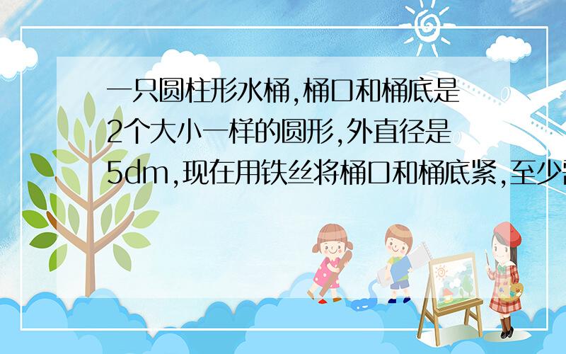 一只圆柱形水桶,桶口和桶底是2个大小一样的圆形,外直径是5dm,现在用铁丝将桶口和桶底紧,至少需要大