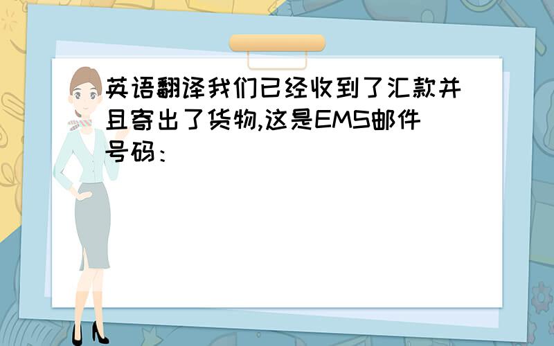 英语翻译我们已经收到了汇款并且寄出了货物,这是EMS邮件号码：