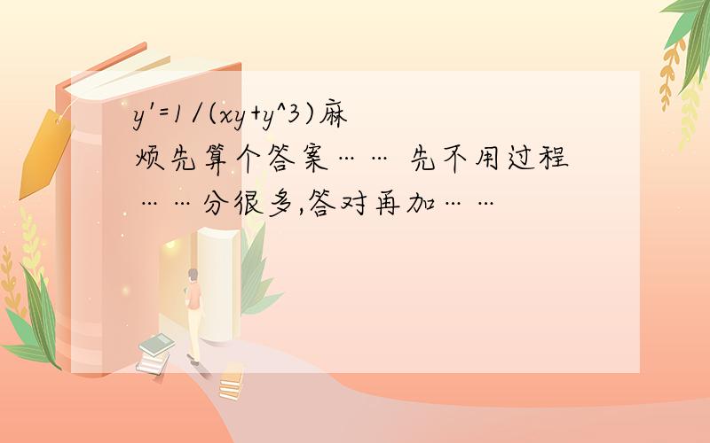 y'=1/(xy+y^3)麻烦先算个答案…… 先不用过程……分很多,答对再加……