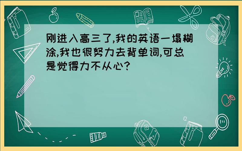 刚进入高三了,我的英语一塌糊涂,我也很努力去背单词,可总是觉得力不从心?