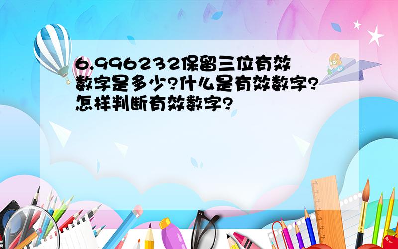 6.996232保留三位有效数字是多少?什么是有效数字?怎样判断有效数字?