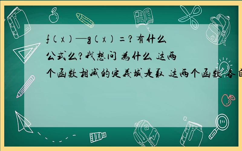 f（x）—g（x）=?有什么公式么?我想问 为什么 这两个函数相减的定义域是取 这两个函数 各自定义域的交集？