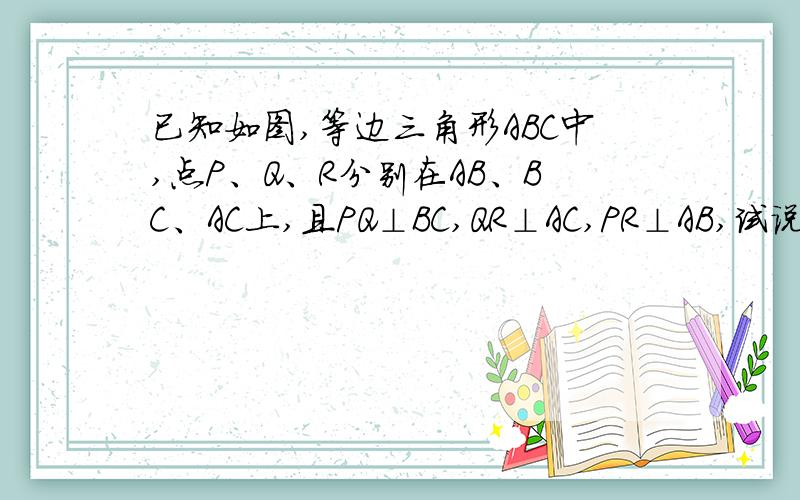 已知如图,等边三角形ABC中,点P、Q、R分别在AB、BC、AC上,且PQ⊥BC,QR⊥AC,PR⊥AB,试说明△PQR是等边三角