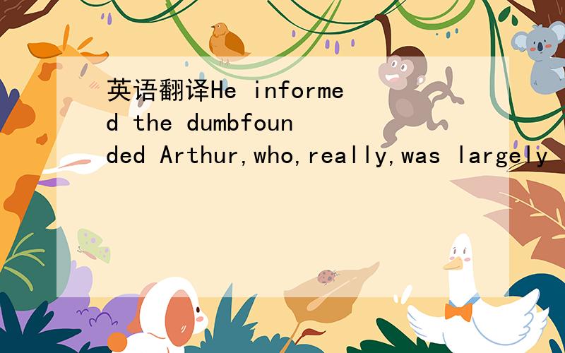 英语翻译He informed the dumbfounded Arthur,who,really,was largely in denial that last night happened at all.