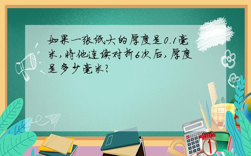 如果一张纸大的厚度是0.1毫米,将他连续对折6次后,厚度是多少毫米?