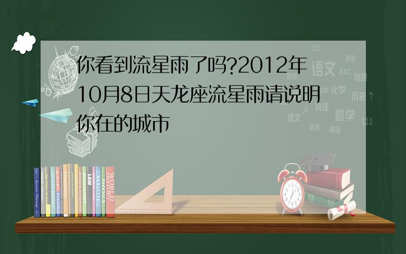 你看到流星雨了吗?2012年10月8日天龙座流星雨请说明你在的城市