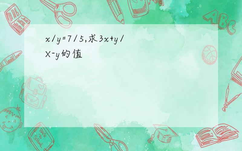 x/y=7/5,求3x+y/X-y的值