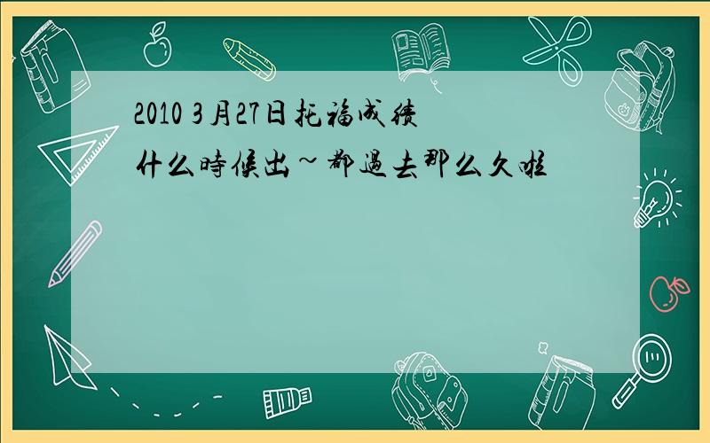 2010 3月27日托福成绩什么时候出~都过去那么久啦