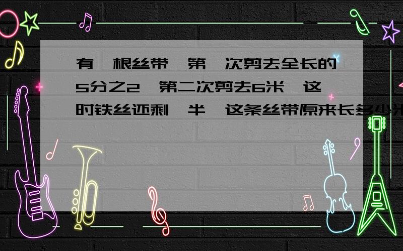 有一根丝带,第一次剪去全长的5分之2,第二次剪去6米,这时铁丝还剩一半,这条丝带原来长多少米?（列方程解答）