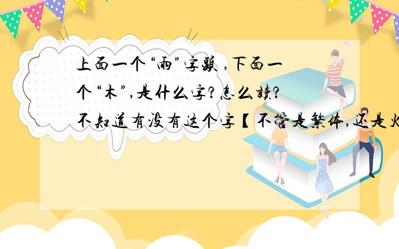 上面一个“雨”字头 ,下面一个“木”,是什么字?怎么读?不知道有没有这个字【不管是繁体,还是火星文】急求~