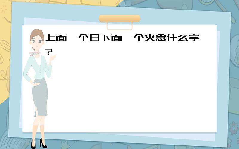 上面一个日下面一个火念什么字?