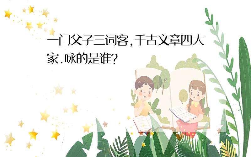 一门父子三词客,千古文章四大家.咏的是谁?