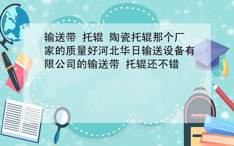 输送带 托辊 陶瓷托辊那个厂家的质量好河北华日输送设备有限公司的输送带 托辊还不错