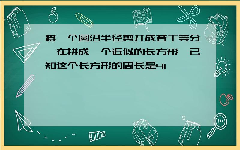 将一个圆沿半径剪开成若干等分,在拼成一个近似的长方形,已知这个长方形的周长是41